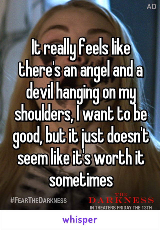 It really feels like there's an angel and a devil hanging on my shoulders, I want to be good, but it just doesn't seem like it's worth it sometimes