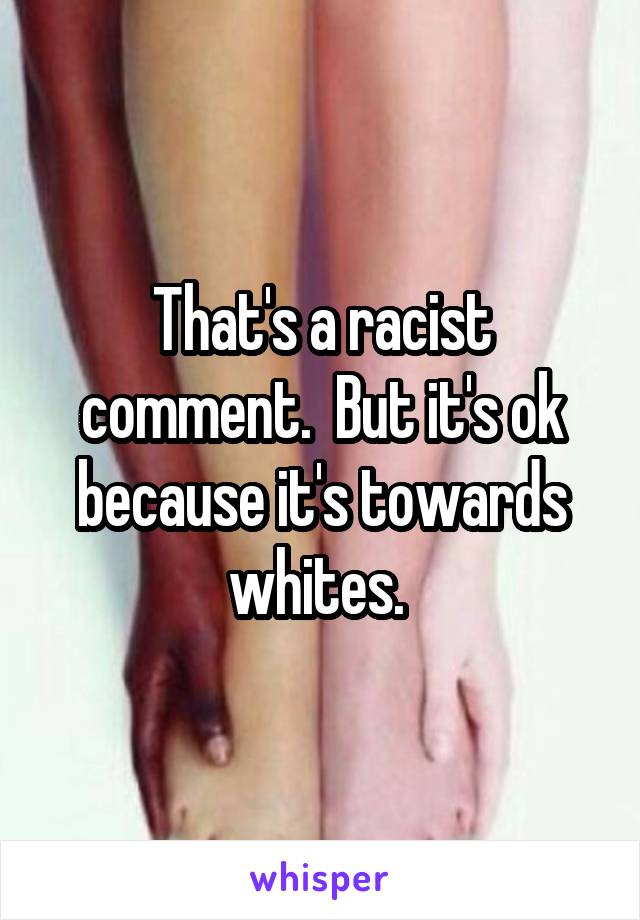 That's a racist comment.  But it's ok because it's towards whites. 