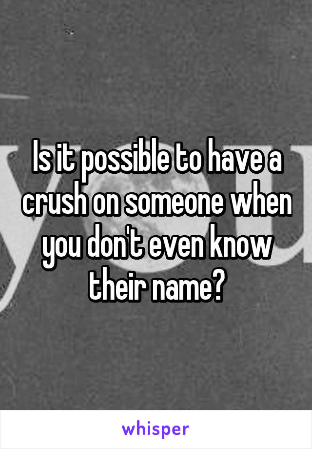 Is it possible to have a crush on someone when you don't even know their name?