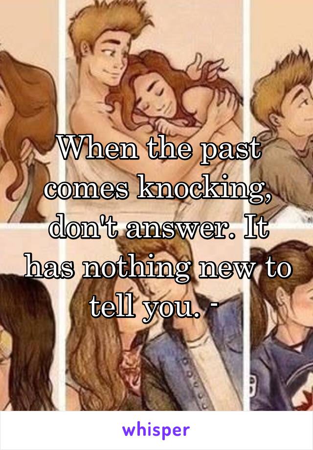 When the past comes knocking, don't answer. It has nothing new to tell you. - 