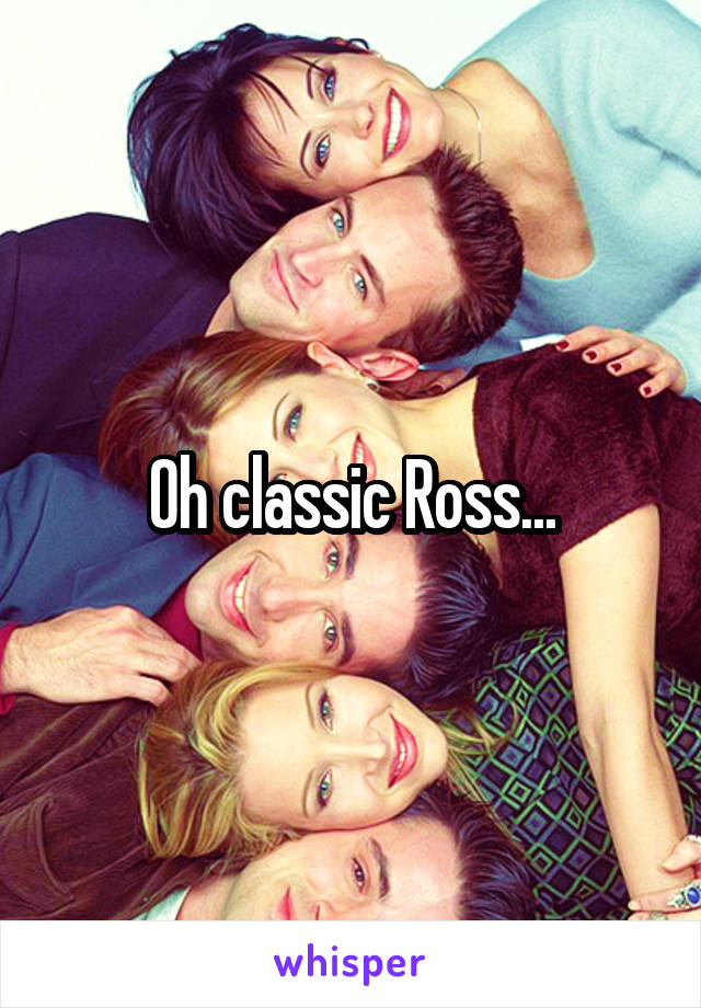 Oh classic Ross...