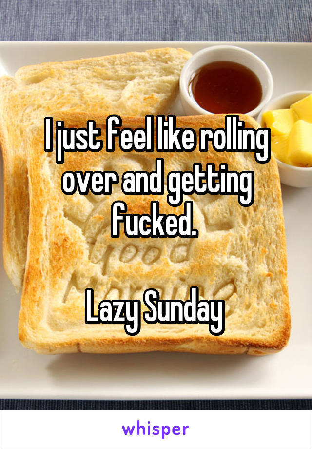 I just feel like rolling over and getting fucked. 

Lazy Sunday 