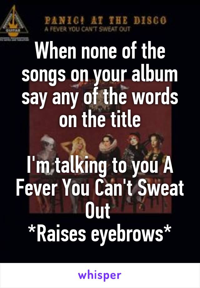 When none of the songs on your album say any of the words on the title

I'm talking to you A Fever You Can't Sweat Out 
*Raises eyebrows*