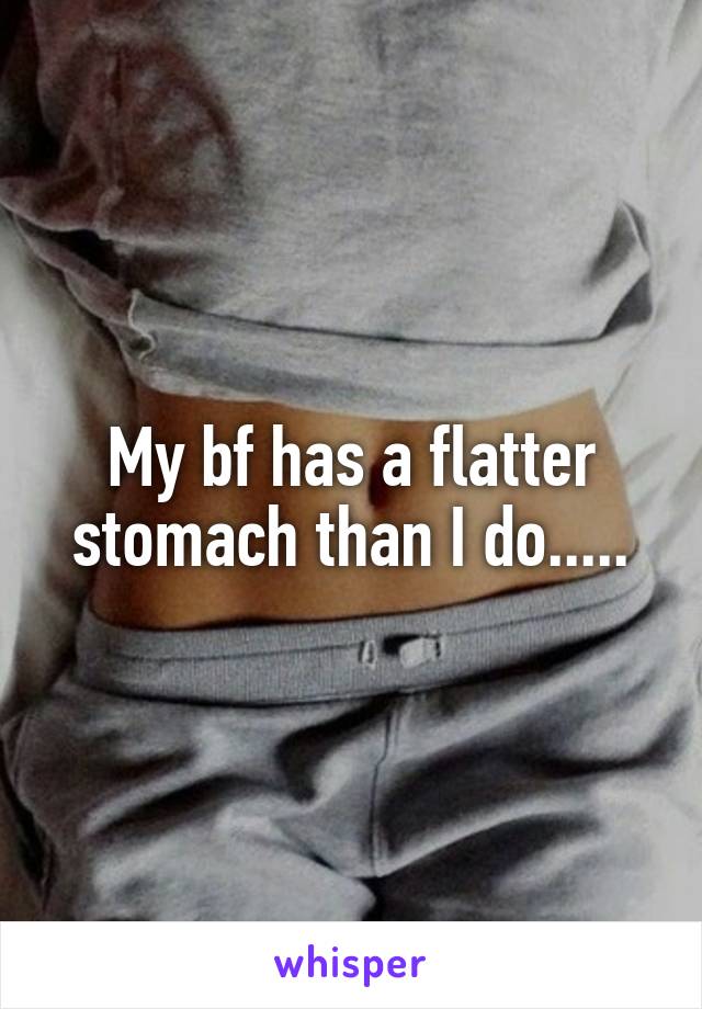 My bf has a flatter stomach than I do.....