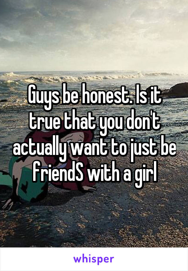 Guys be honest. Is it true that you don't actually want to just be friendS with a girl