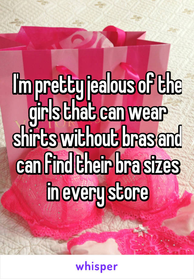 I'm pretty jealous of the girls that can wear shirts without bras and can find their bra sizes in every store