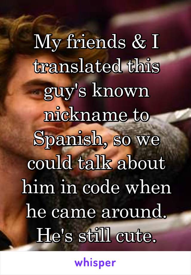 My friends & I translated this guy's known nickname to Spanish, so we could talk about him in code when he came around. He's still cute.