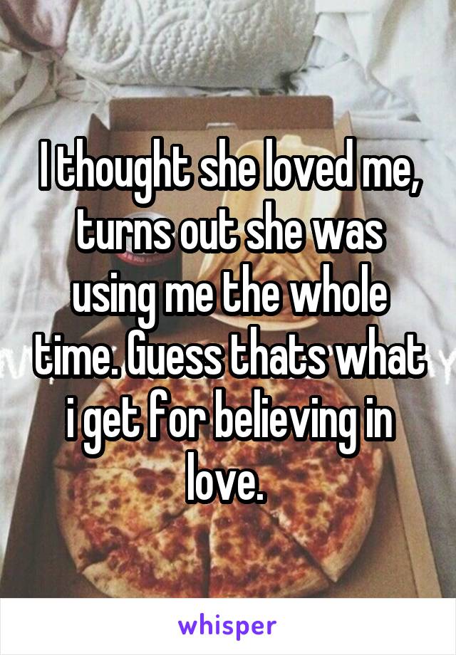 I thought she loved me, turns out she was using me the whole time. Guess thats what i get for believing in love. 