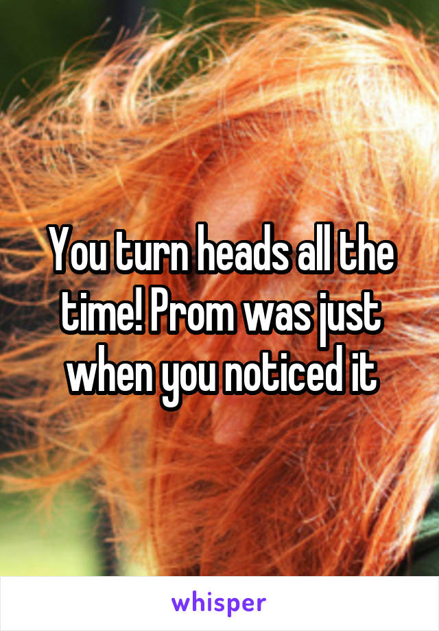 You turn heads all the time! Prom was just when you noticed it