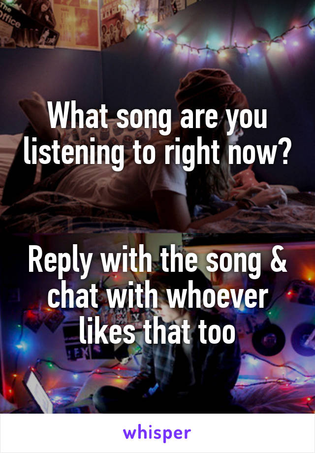 What song are you listening to right now? 

Reply with the song & chat with whoever likes that too