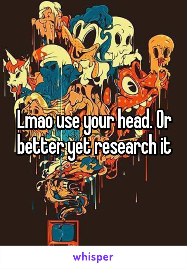 Lmao use your head. Or better yet research it