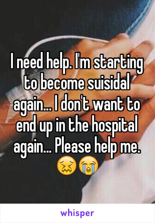 I need help. I'm starting to become suisidal again... I don't want to end up in the hospital again... Please help me. 😖😭