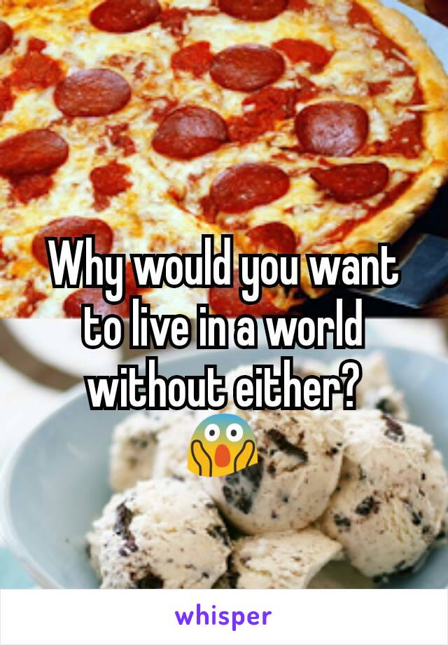 Why would you want to live in a world without either?
😱