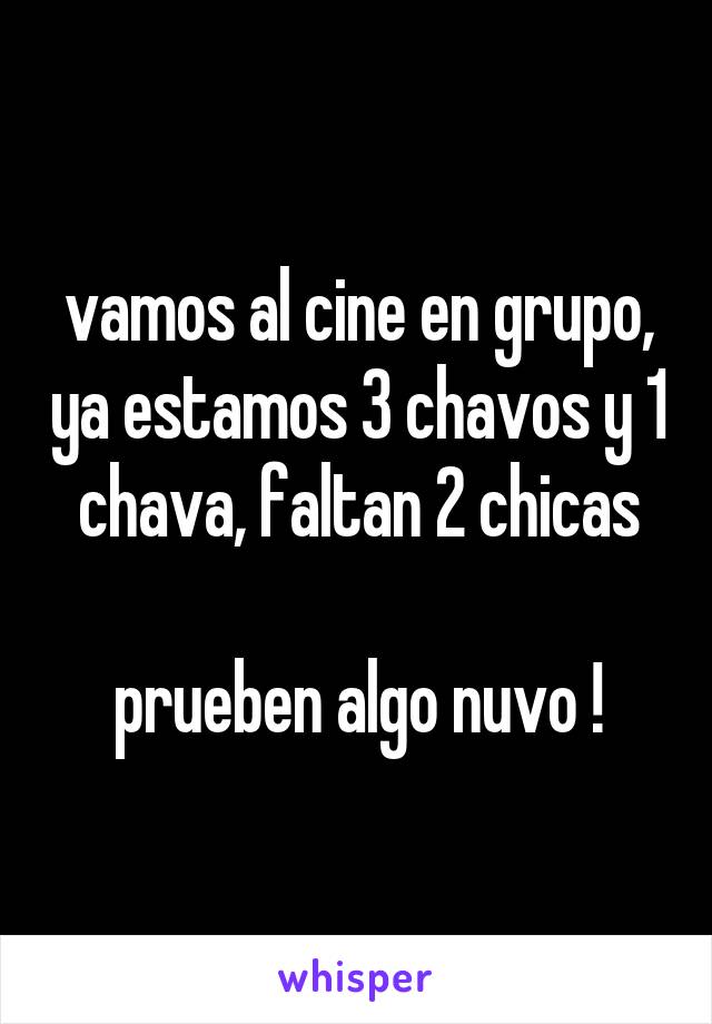 vamos al cine en grupo, ya estamos 3 chavos y 1 chava, faltan 2 chicas

prueben algo nuvo !