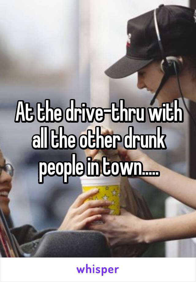 At the drive-thru with all the other drunk people in town.....