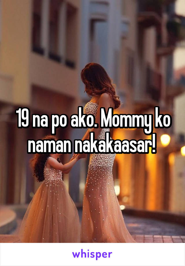 19 na po ako. Mommy ko naman nakakaasar! 