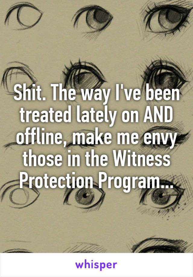 Shit. The way I've been treated lately on AND offline, make me envy those in the Witness Protection Program...