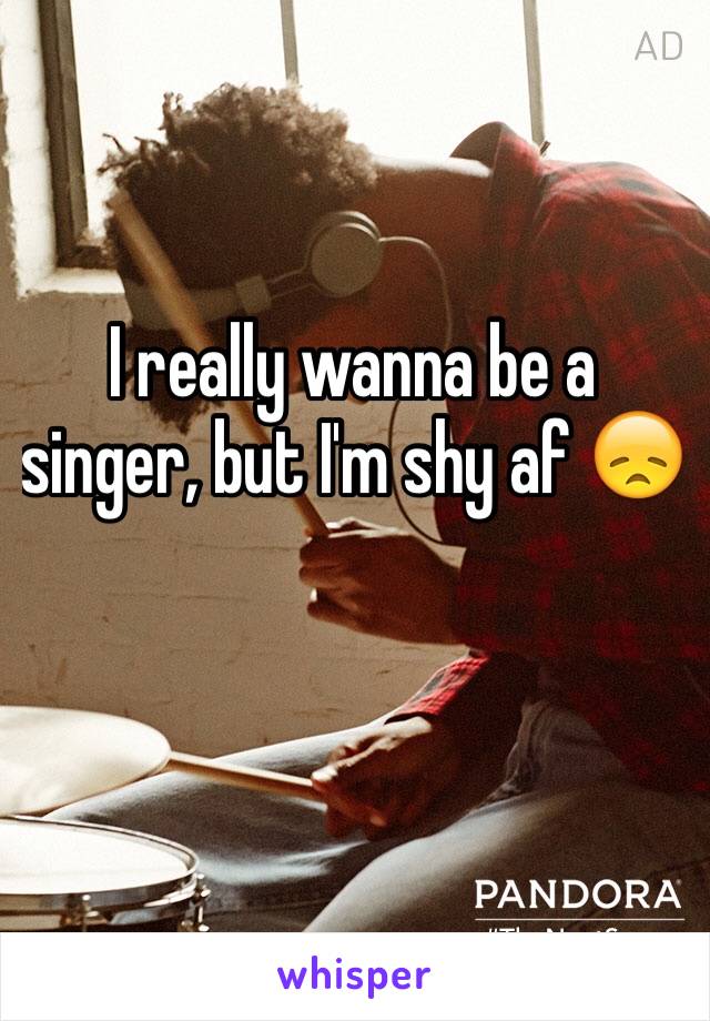 I really wanna be a singer, but I'm shy af 😞