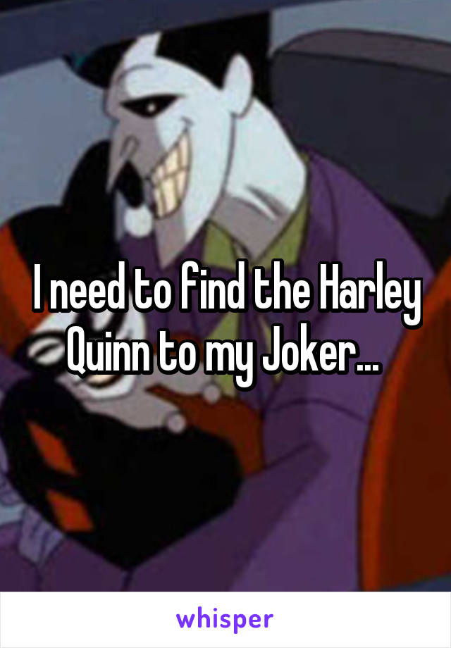 I need to find the Harley Quinn to my Joker... 