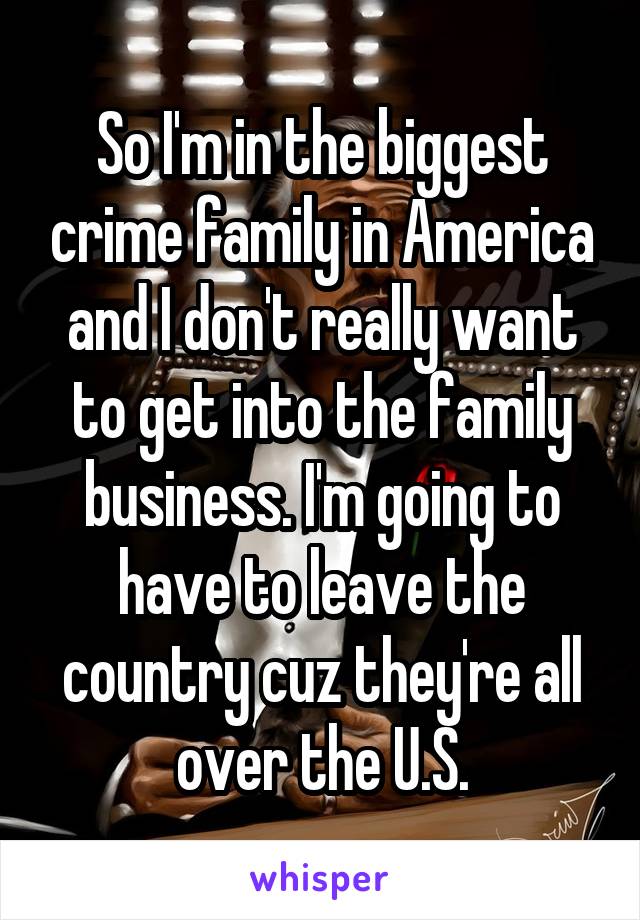 So I'm in the biggest crime family in America and I don't really want to get into the family business. I'm going to have to leave the country cuz they're all over the U.S.