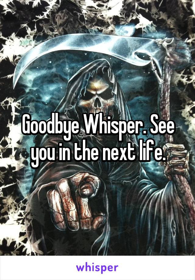 Goodbye Whisper. See you in the next life.