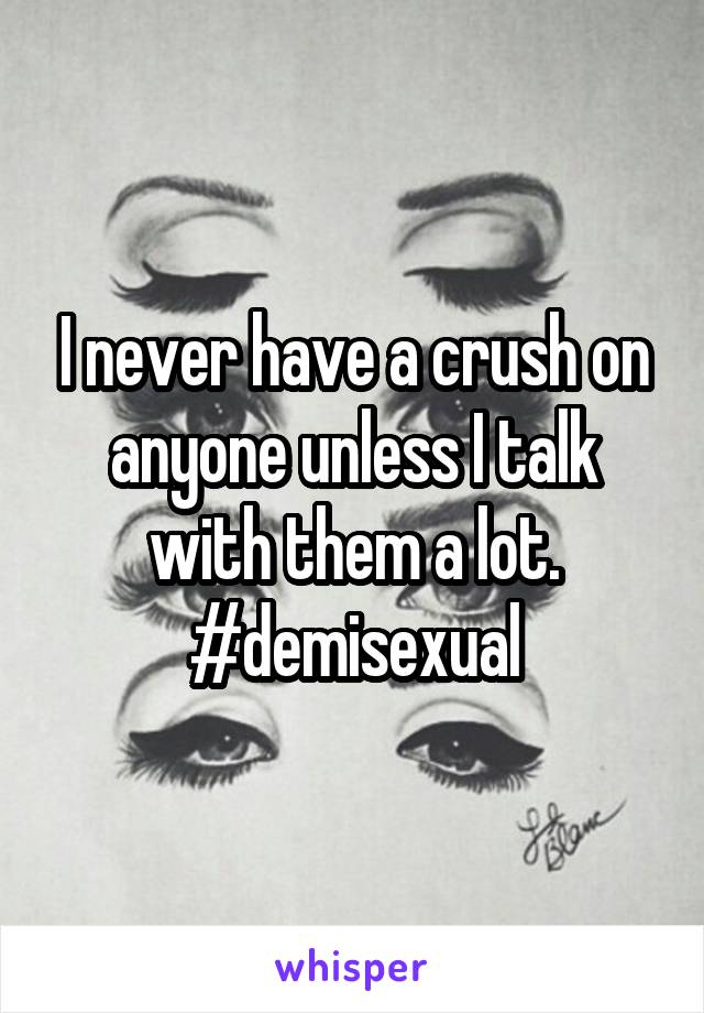 I never have a crush on anyone unless I talk with them a lot. #demisexual