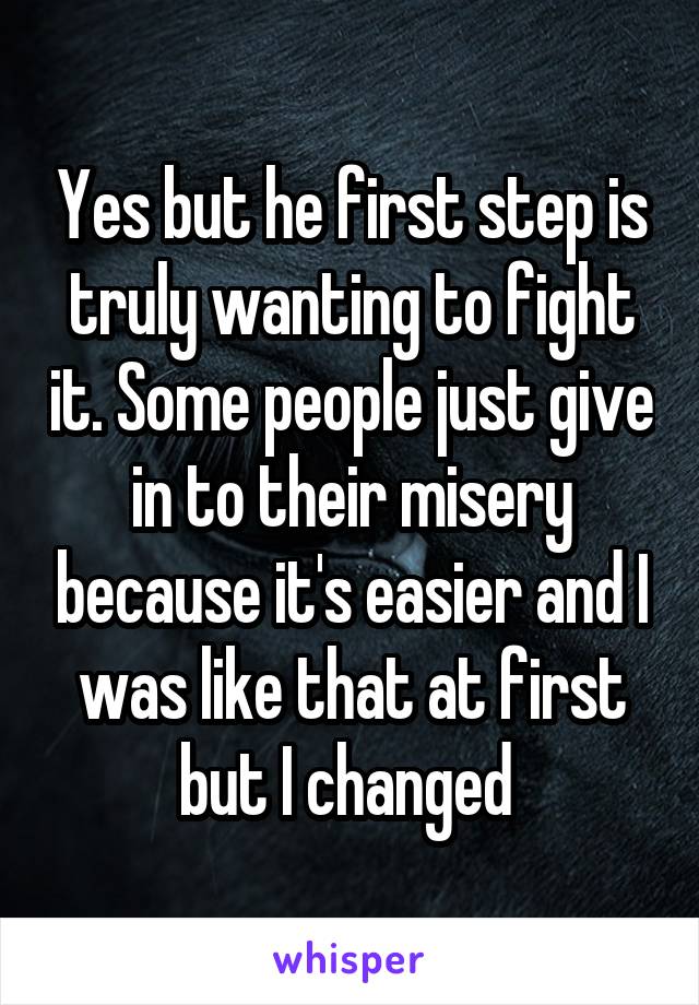 Yes but he first step is truly wanting to fight it. Some people just give in to their misery because it's easier and I was like that at first but I changed 