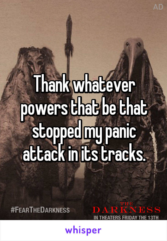 Thank whatever powers that be that stopped my panic attack in its tracks.