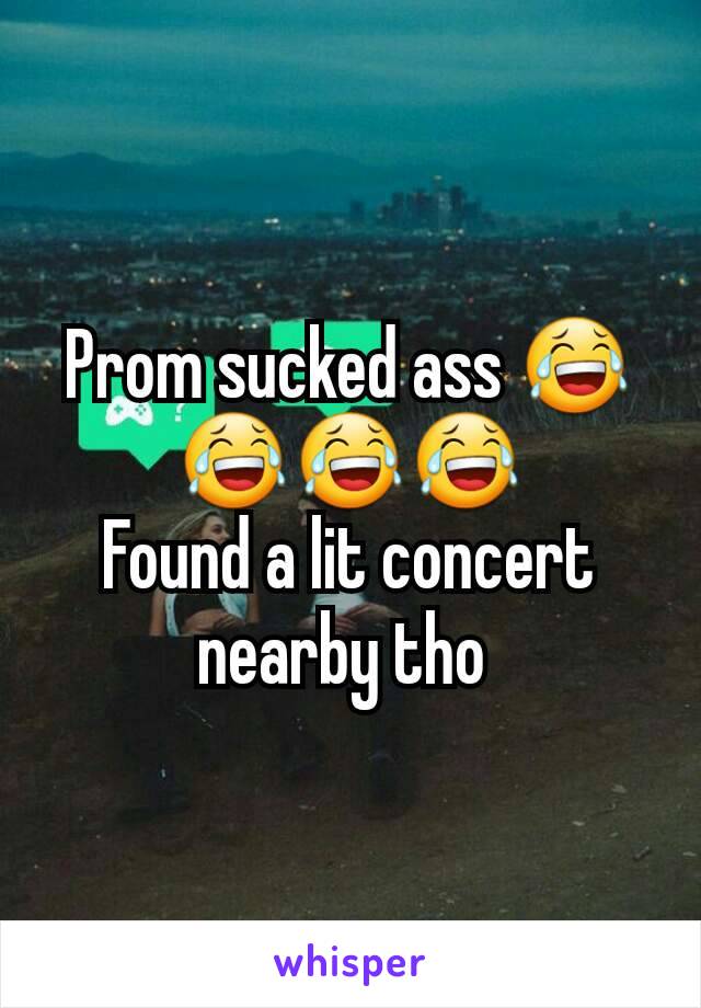 Prom sucked ass 😂😂😂😂
Found a lit concert nearby tho 