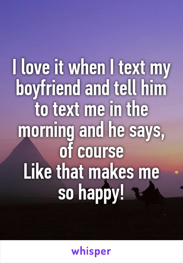 I love it when I text my boyfriend and tell him to text me in the morning and he says, of course
Like that makes me so happy!