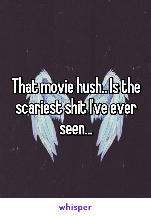 That movie hush.. Is the scariest shit I've ever seen...