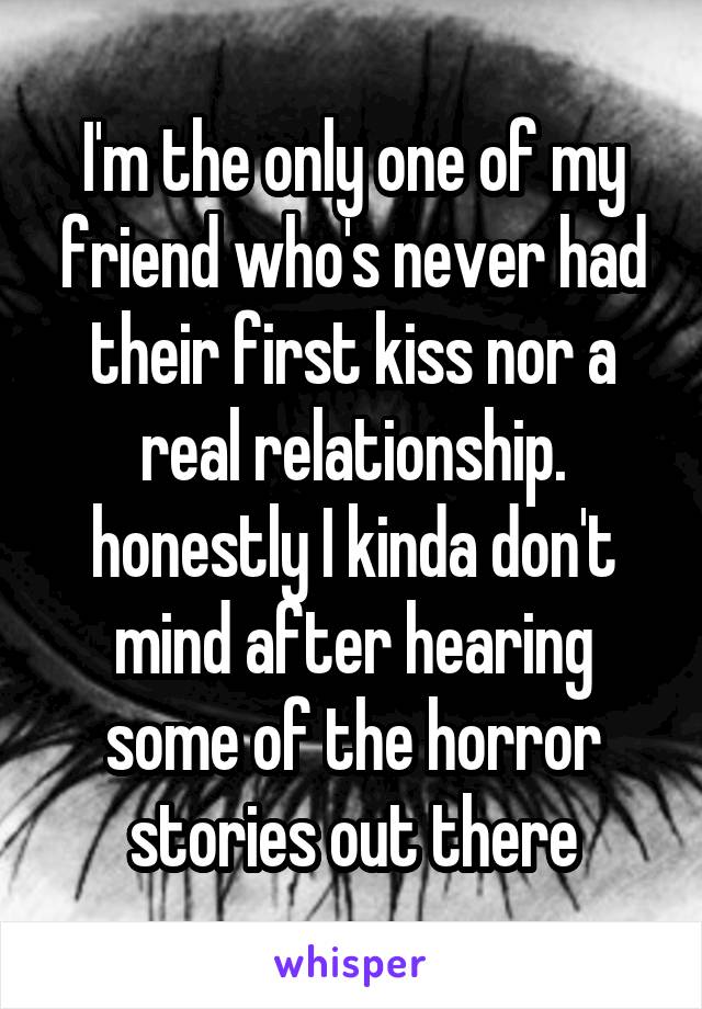 I'm the only one of my friend who's never had their first kiss nor a real relationship. honestly I kinda don't mind after hearing some of the horror stories out there