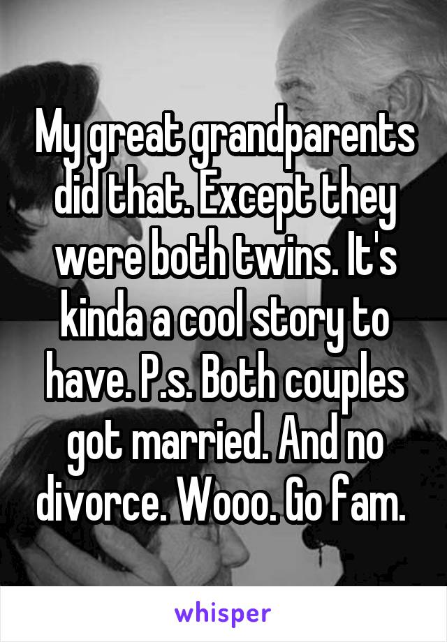 My great grandparents did that. Except they were both twins. It's kinda a cool story to have. P.s. Both couples got married. And no divorce. Wooo. Go fam. 