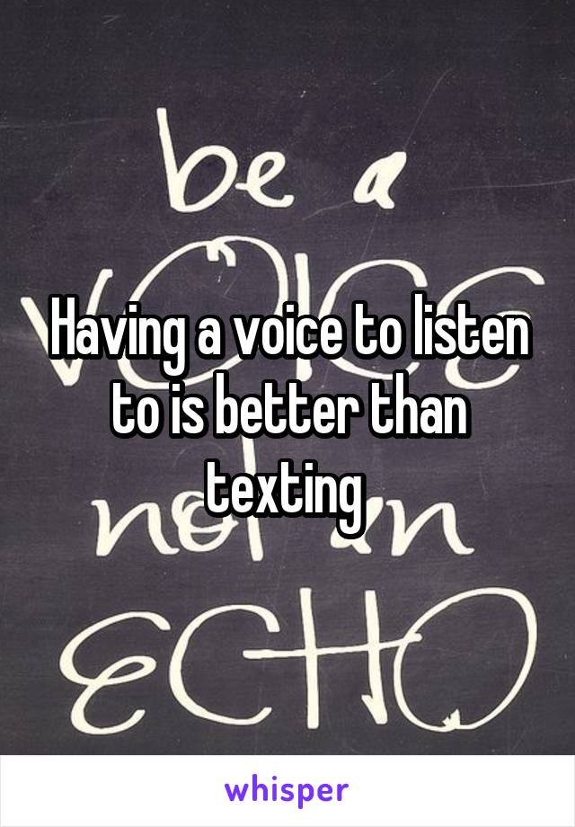 Having a voice to listen to is better than texting 