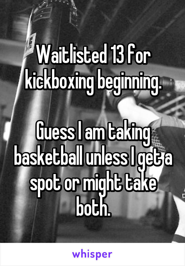 Waitlisted 13 for kickboxing beginning.

Guess I am taking basketball unless I get a spot or might take both.