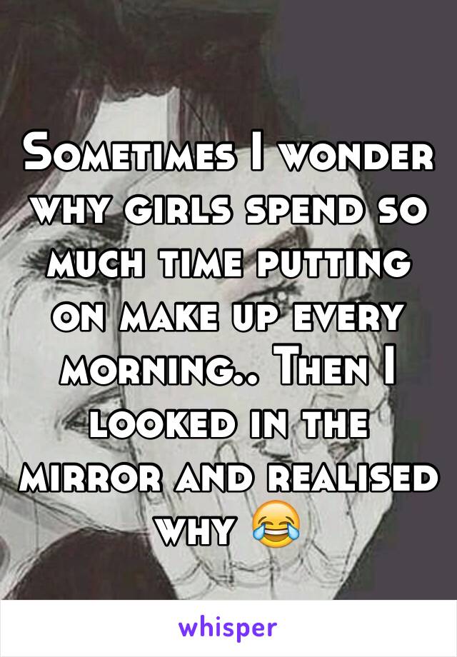 Sometimes I wonder why girls spend so much time putting on make up every morning.. Then I looked in the mirror and realised why 😂