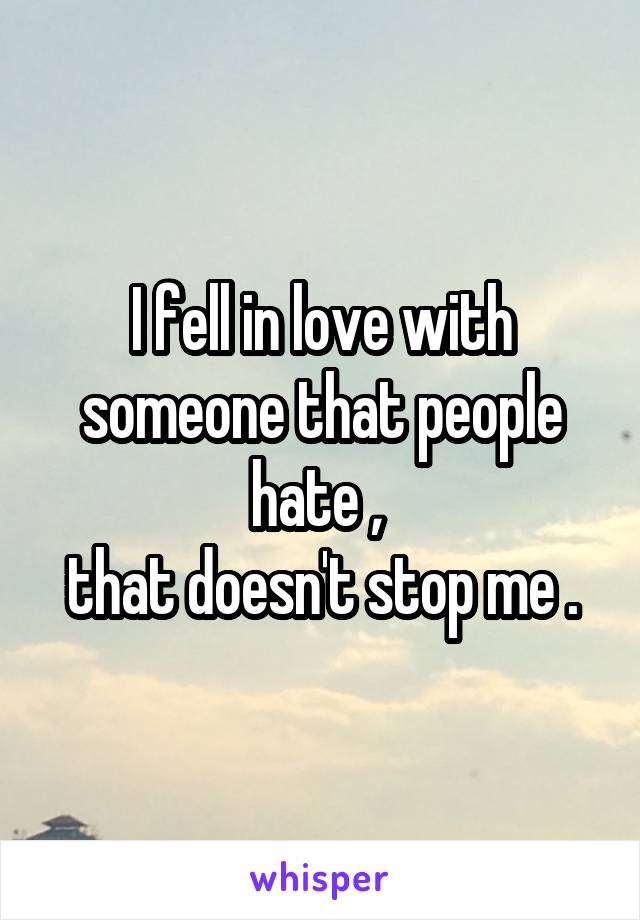 I fell in love with someone that people hate , 
that doesn't stop me .