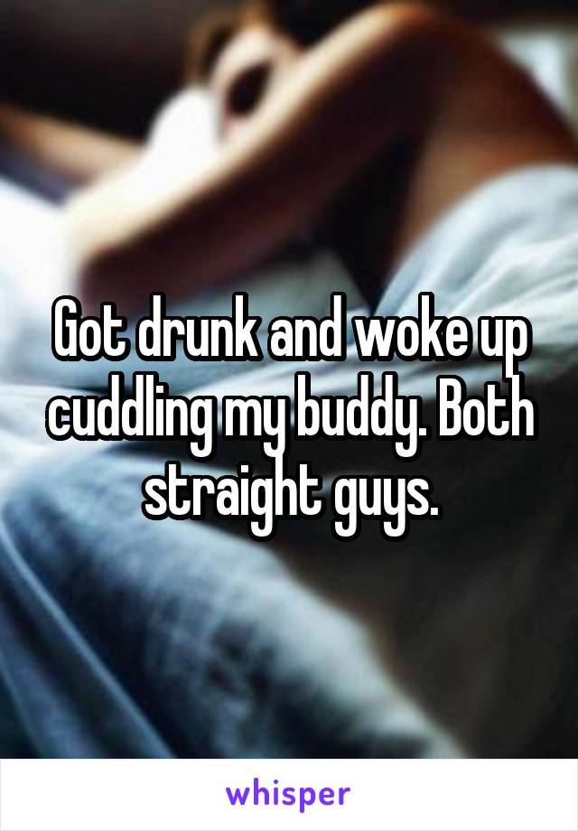 Got drunk and woke up cuddling my buddy. Both straight guys.