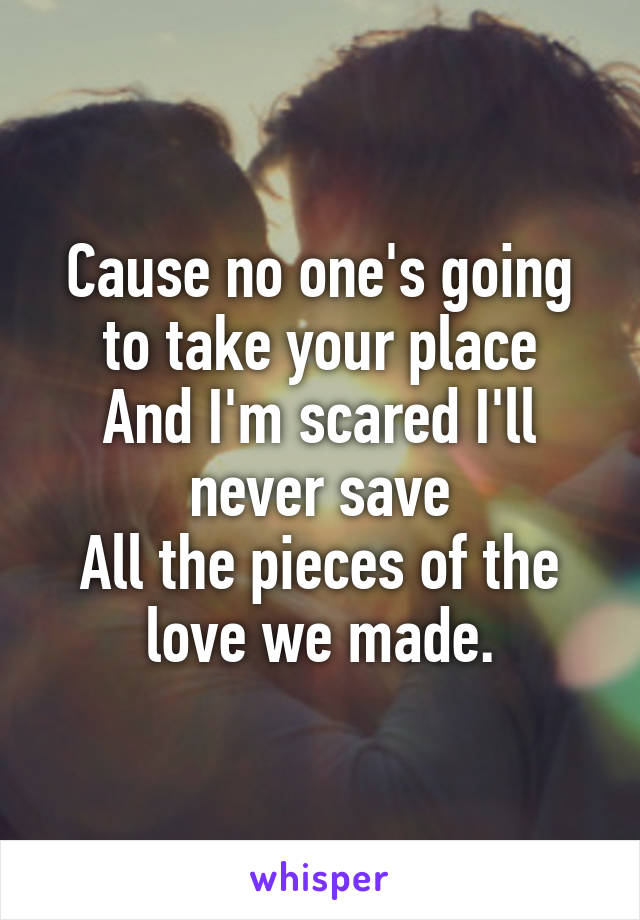 Cause no one's going to take your place
And I'm scared I'll never save
All the pieces of the love we made.