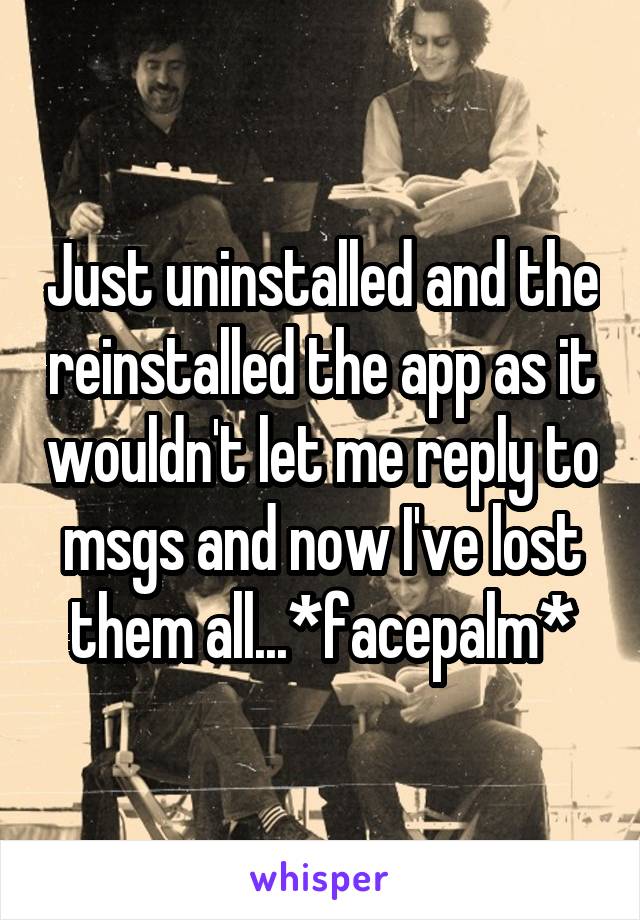 Just uninstalled and the reinstalled the app as it wouldn't let me reply to msgs and now I've lost them all...*facepalm*