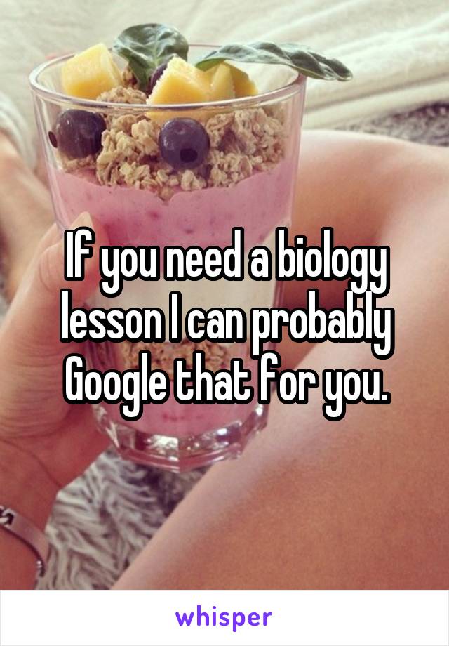 If you need a biology lesson I can probably Google that for you.