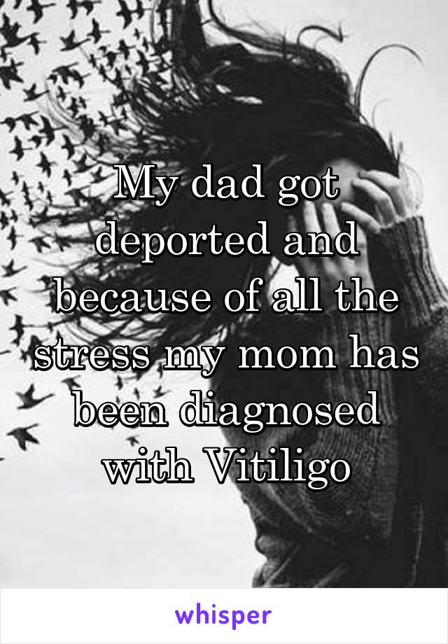 My dad got deported and because of all the stress my mom has been diagnosed with Vitiligo