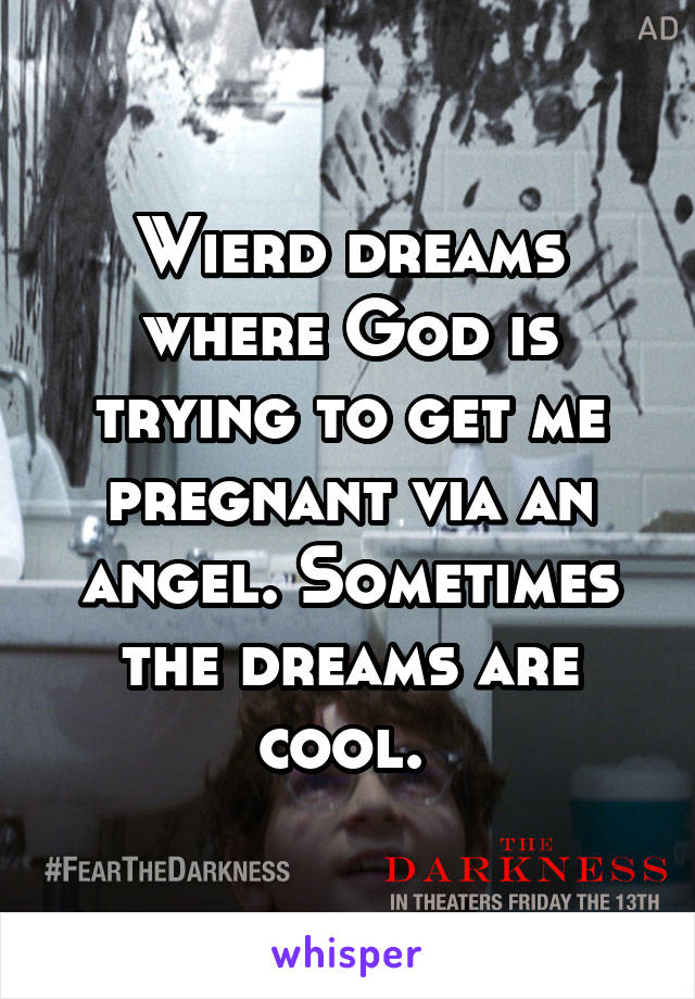 Wierd dreams where God is trying to get me pregnant via an angel. Sometimes the dreams are cool. 