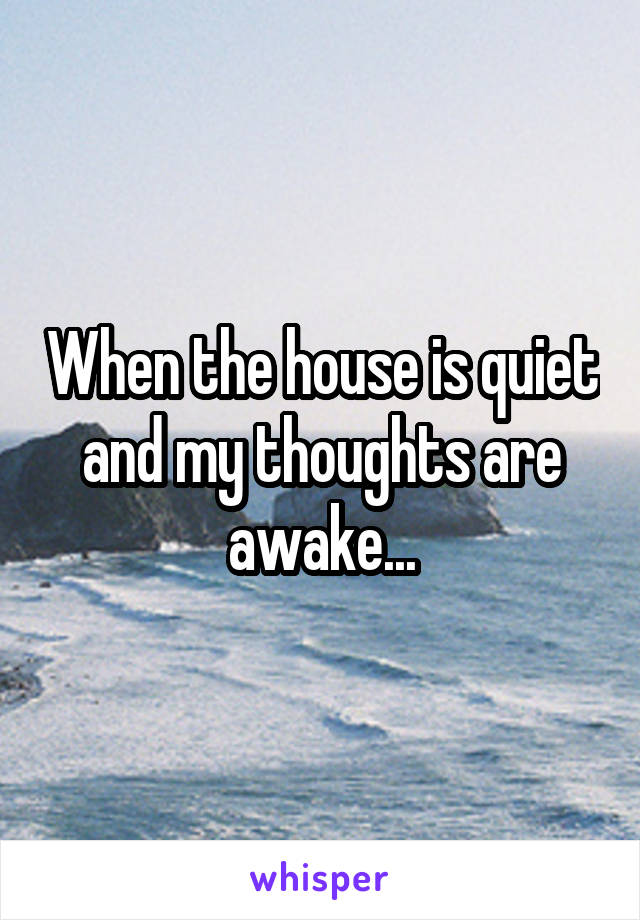 When the house is quiet and my thoughts are awake...