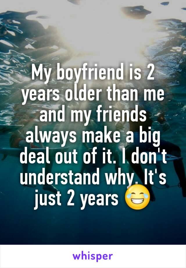 My boyfriend is 2 years older than me and my friends always make a big deal out of it. I don't understand why. It's just 2 years 😂