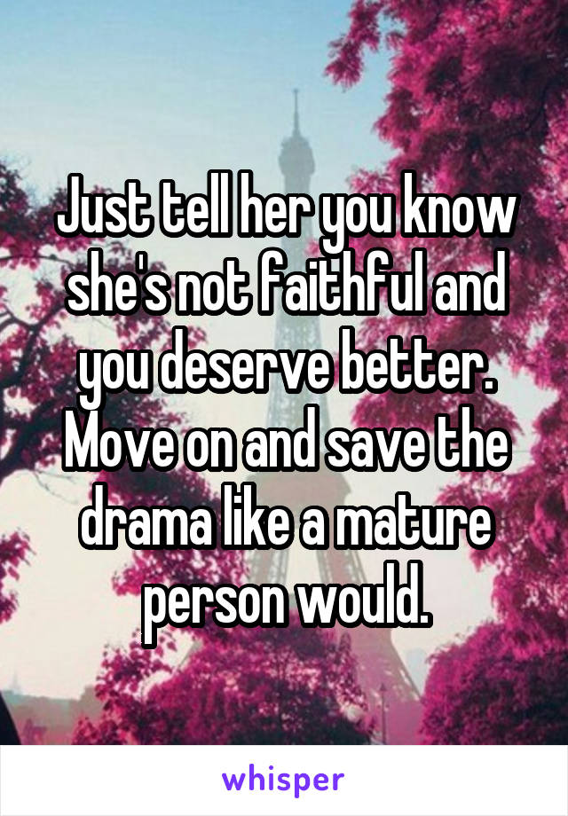 Just tell her you know she's not faithful and you deserve better. Move on and save the drama like a mature person would.