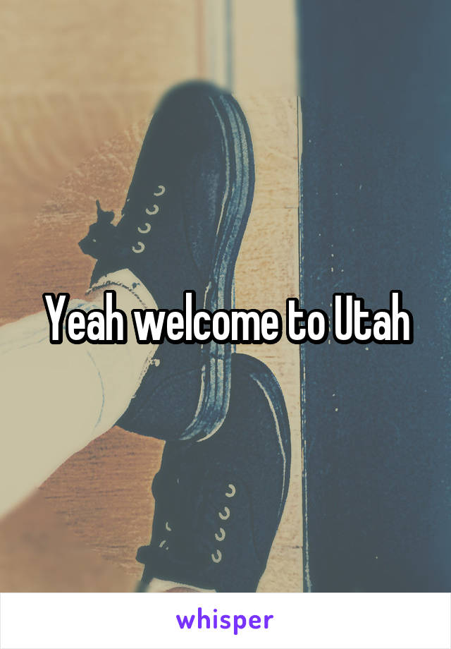 Yeah welcome to Utah