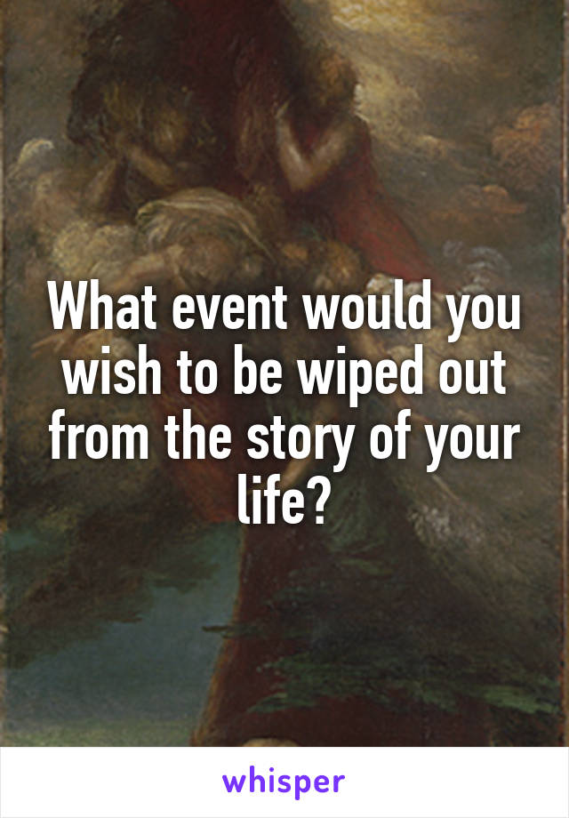 What event would you wish to be wiped out from the story of your life?