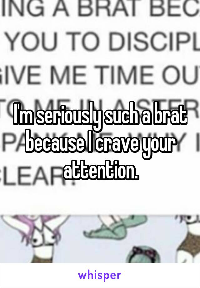 I'm seriously such a brat because I crave your attention.