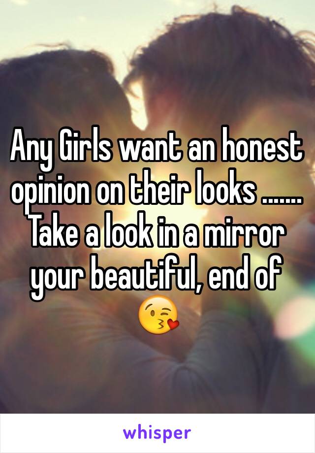 Any Girls want an honest opinion on their looks ....... Take a look in a mirror your beautiful, end of 😘